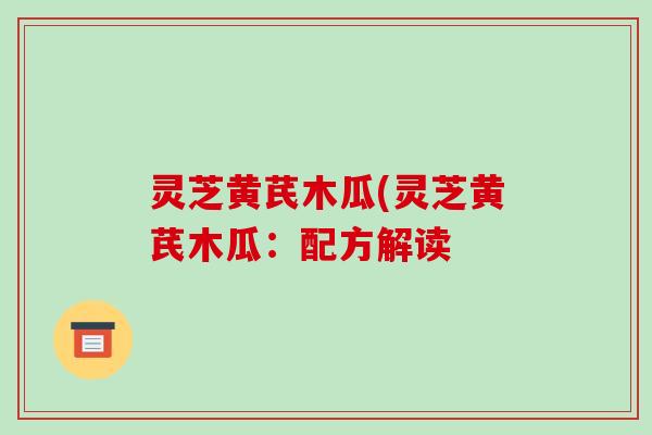 灵芝黄芪木瓜(灵芝黄芪木瓜:配方解读 灵芝黄芪木瓜(灵芝黄芪木瓜:配方解读
