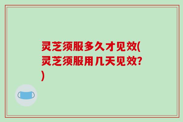 灵芝须服多久才见效(灵芝须服用几天见效?) 灵芝须服多久才见效(灵芝须服用几天见效?)