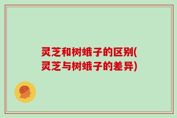 灵芝和树蛾子的区别(灵芝与树蛾子的差异)
