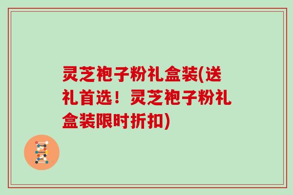 灵芝袍子粉礼盒装(送礼首选!灵芝袍子粉礼盒装限时折扣) 灵芝袍子粉礼盒装(送礼首选!灵芝袍子粉礼盒装限时折扣)