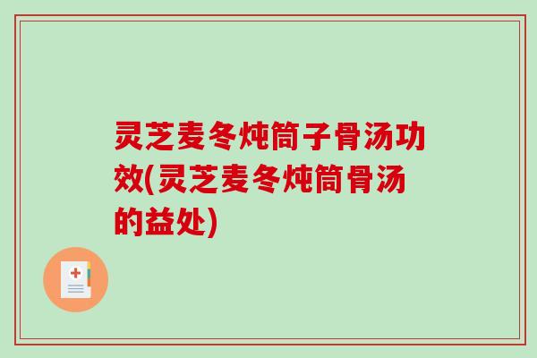 灵芝麦冬炖筒子骨汤功效(灵芝麦冬炖筒骨汤的益处) 灵芝麦冬炖筒子骨汤功效(灵芝麦冬炖筒骨汤的益处)