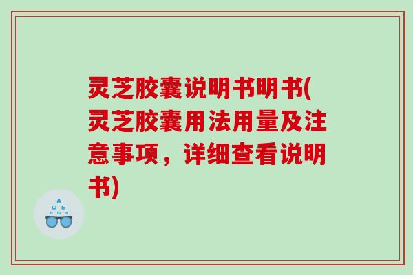 灵芝胶囊说明书明书(灵芝胶囊用法用量及注意事项，详细查看说明书)