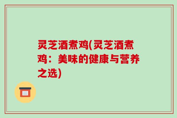 灵芝酒煮鸡(灵芝酒煮鸡:美味的健康与营养之选) 灵芝酒煮鸡(灵芝酒煮鸡:美味的健康与营养之选)