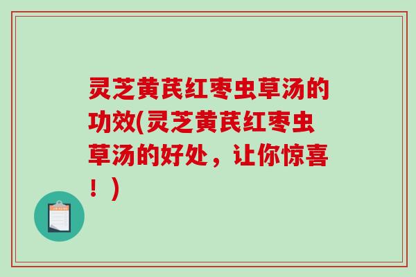 灵芝黄芪红枣虫草汤的功效(灵芝黄芪红枣虫草汤的好处,让你惊喜!) 灵芝黄芪红枣虫草汤的功效(灵芝黄芪红枣虫草汤的好处,让你惊喜!)