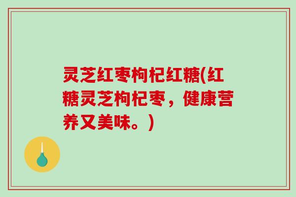 灵芝红枣枸杞红糖(红糖灵芝枸杞枣,健康营养又美味。) 灵芝红枣枸杞红糖(红糖灵芝枸杞枣,健康营养又美味。)