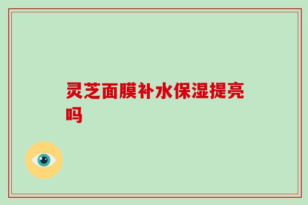 灵芝面膜补水保湿提亮吗 灵芝面膜补水保湿提亮吗