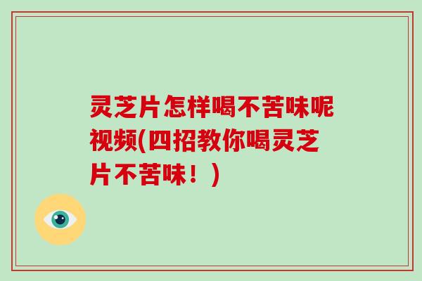 灵芝片怎样喝不苦味呢视频(四招教你喝灵芝片不苦味!) 灵芝片怎样喝不苦味呢视频(四招教你喝灵芝片不苦味!)