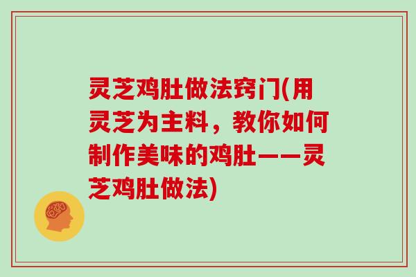 灵芝鸡肚做法窍门(用灵芝为主料，教你如何制作美味的鸡肚——灵芝鸡肚做法)