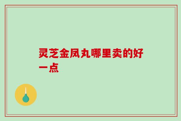 灵芝金凤丸哪里卖的好一点
