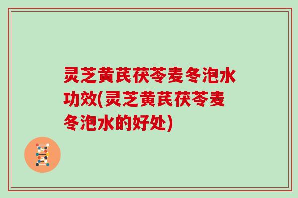 灵芝黄芪茯苓麦冬泡水功效(灵芝黄芪茯苓麦冬泡水的好处) 灵芝黄芪茯苓麦冬泡水功效(灵芝黄芪茯苓麦冬泡水的好处)