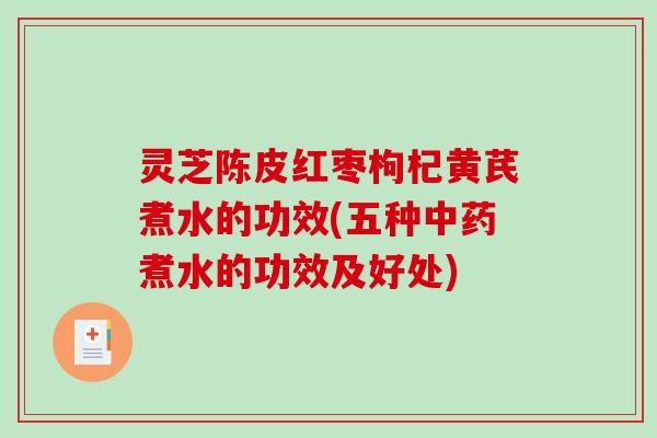 灵芝陈皮红枣枸杞黄芪煮水的功效(五种煮水的功效及好处)