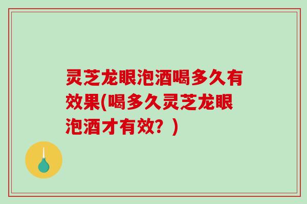 灵芝龙眼泡酒喝多久有效果(喝多久灵芝龙眼泡酒才有效?) 灵芝龙眼泡酒喝多久有效果(喝多久灵芝龙眼泡酒才有效?)