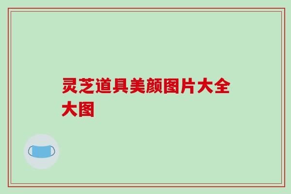 灵芝道具美颜图片大全大图 灵芝道具美颜图片大全大图