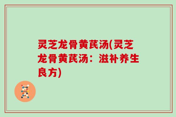 灵芝龙骨黄芪汤(灵芝龙骨黄芪汤:滋补养生良方) 灵芝龙骨黄芪汤(灵芝龙骨黄芪汤:滋补养生良方)