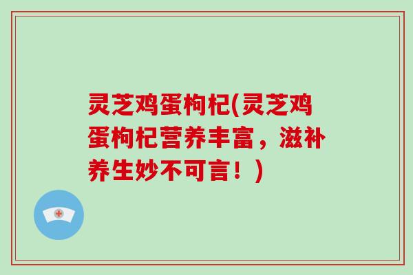 灵芝鸡蛋枸杞(灵芝鸡蛋枸杞营养丰富,滋补养生妙不可言!) 灵芝鸡蛋枸杞(灵芝鸡蛋枸杞营养丰富,滋补养生妙不可言!)