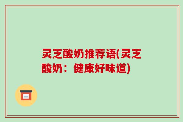 灵芝酸奶推荐语(灵芝酸奶:健康好味道) 灵芝酸奶推荐语(灵芝酸奶:健康好味道)