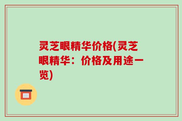 灵芝眼精华价格(灵芝眼精华:价格及用途一览) 灵芝眼精华价格(灵芝眼精华:价格及用途一览)