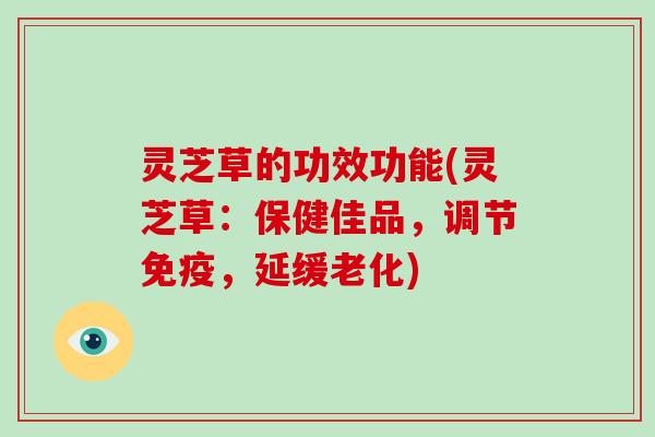 灵芝草的功效功能(灵芝草:保健佳品,调节免疫,延缓老化) 灵芝草的功效功能(灵芝草:保健佳品,调节免疫,延缓老化)
