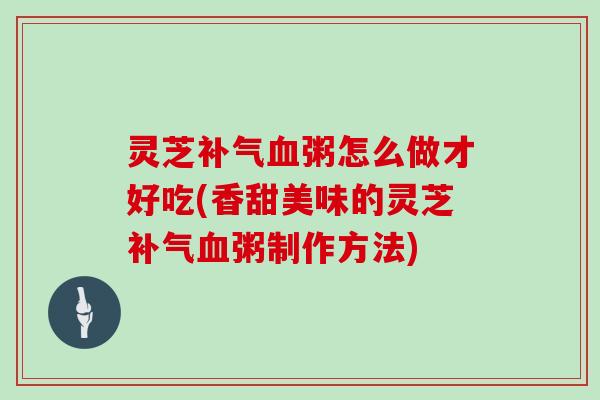 灵芝粥怎么做才好吃(香甜美味的灵芝粥制作方法) 灵芝粥怎么做才好吃(香甜美味的灵芝粥制作方法)