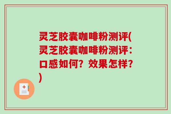 灵芝胶囊咖啡粉测评(灵芝胶囊咖啡粉测评:口感如何?效果怎样?) 灵芝胶囊咖啡粉测评(灵芝胶囊咖啡粉测评:口感如何?效果怎样?)