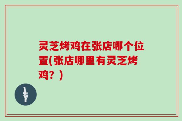 灵芝烤鸡在张店哪个位置(张店哪里有灵芝烤鸡?) 灵芝烤鸡在张店哪个位置(张店哪里有灵芝烤鸡?)
