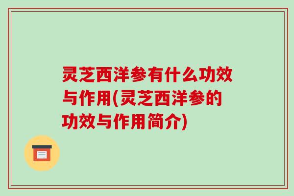 灵芝西洋参有什么功效与作用(灵芝西洋参的功效与作用简介) 灵芝西洋参有什么功效与作用(灵芝西洋参的功效与作用简介)