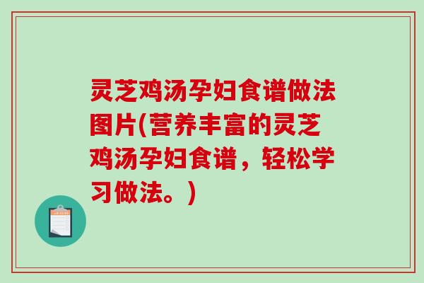 灵芝鸡汤孕妇食谱做法图片(营养丰富的灵芝鸡汤孕妇食谱,轻松学习做法。) 灵芝鸡汤孕妇食谱做法图片(营养丰富的灵芝鸡汤孕妇食谱,轻松学习做法。)