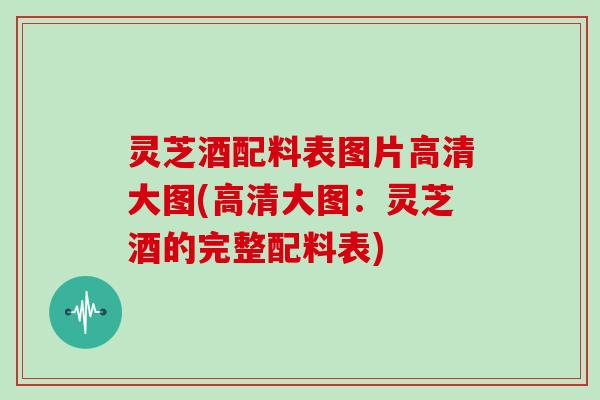 灵芝酒配料表图片高清大图(高清大图：灵芝酒的完整配料表)