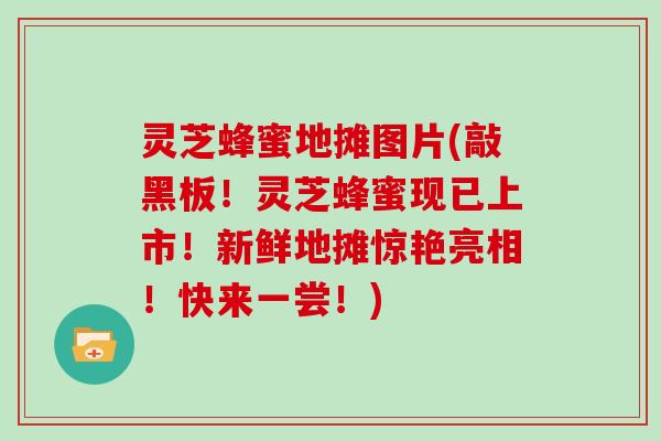 灵芝蜂蜜地摊图片(敲黑板！灵芝蜂蜜现已上市！新鲜地摊惊艳亮相！快来一尝！)