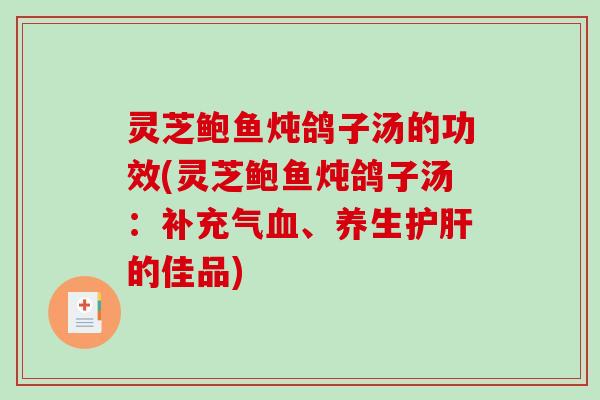 灵芝鲍鱼炖鸽子汤的功效(灵芝鲍鱼炖鸽子汤:补充气、养生的佳品) 灵芝鲍鱼炖鸽子汤的功效(灵芝鲍鱼炖鸽子汤:补充气、养生的佳品)