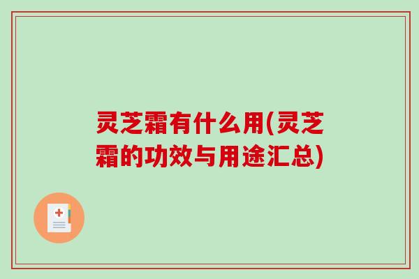 灵芝霜有什么用(灵芝霜的功效与用途汇总) 灵芝霜有什么用(灵芝霜的功效与用途汇总)