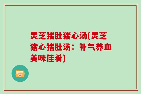 灵芝猪肚猪心汤(灵芝猪心猪肚汤:美味佳肴) 灵芝猪肚猪心汤(灵芝猪心猪肚汤:美味佳肴)