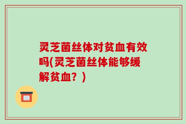 灵芝菌丝体对贫有效吗(灵芝菌丝体能够缓解贫?) 灵芝菌丝体对贫有效吗(灵芝菌丝体能够缓解贫?)
