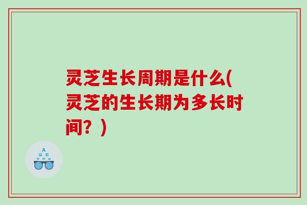灵芝生长周期是什么(灵芝的生长期为多长时间?) 灵芝生长周期是什么(灵芝的生长期为多长时间?)
