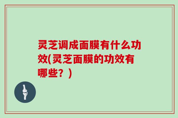 灵芝调成面膜有什么功效(灵芝面膜的功效有哪些?) 灵芝调成面膜有什么功效(灵芝面膜的功效有哪些?)
