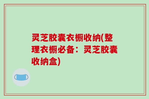 灵芝胶囊衣橱收纳(整理衣橱必备:灵芝胶囊收纳盒) 灵芝胶囊衣橱收纳(整理衣橱必备:灵芝胶囊收纳盒)