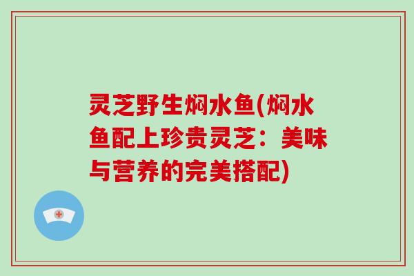 灵芝野生焖水鱼(焖水鱼配上珍贵灵芝:美味与营养的完美搭配) 灵芝野生焖水鱼(焖水鱼配上珍贵灵芝:美味与营养的完美搭配)