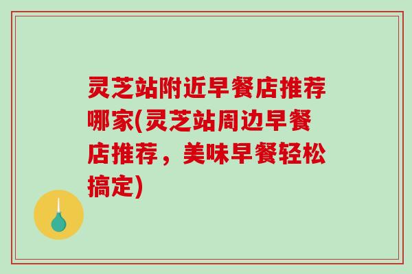 灵芝站附近早餐店推荐哪家(灵芝站周边早餐店推荐,美味早餐轻松搞定) 灵芝站附近早餐店推荐哪家(灵芝站周边早餐店推荐,美味早餐轻松搞定)
