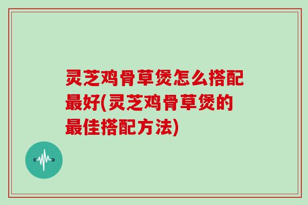 灵芝鸡骨草煲怎么搭配好(灵芝鸡骨草煲的佳搭配方法) 灵芝鸡骨草煲怎么搭配好(灵芝鸡骨草煲的佳搭配方法)