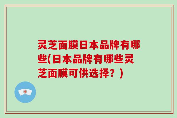 灵芝面膜日本品牌有哪些(日本品牌有哪些灵芝面膜可供选择?) 灵芝面膜日本品牌有哪些(日本品牌有哪些灵芝面膜可供选择?)