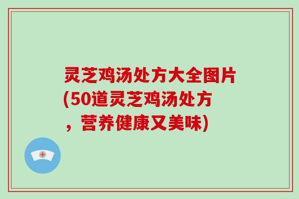 灵芝鸡汤处方大全图片(50道灵芝鸡汤处方,营养健康又美味) 灵芝鸡汤处方大全图片(50道灵芝鸡汤处方,营养健康又美味)
