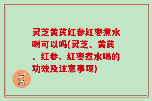 灵芝黄芪红参红枣煮水喝可以吗(灵芝、黄芪、红参、红枣煮水喝的功效及注意事项) 灵芝黄芪红参红枣煮水喝可以吗(灵芝、黄芪、红参、红枣煮水喝的功效及注意事项)