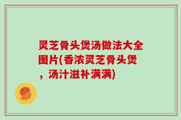 灵芝骨头煲汤做法大全图片(香浓灵芝骨头煲,汤汁滋补满满) 灵芝骨头煲汤做法大全图片(香浓灵芝骨头煲,汤汁滋补满满)
