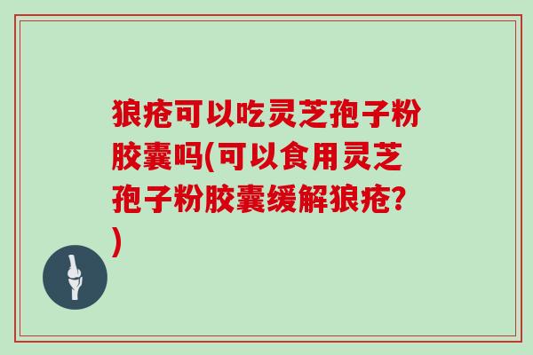 狼疮可以吃灵芝孢子粉胶囊吗(可以食用灵芝孢子粉胶囊缓解狼疮？)