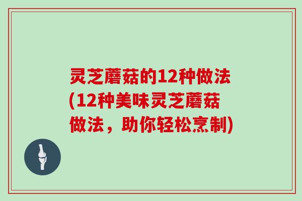 灵芝蘑菇的12种做法(12种美味灵芝蘑菇做法，助你轻松烹制)