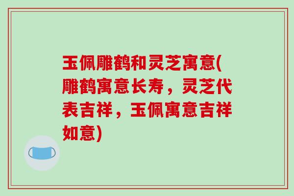 玉佩雕鹤和灵芝寓意(雕鹤寓意长寿,灵芝代表吉祥,玉佩寓意吉祥如意) 玉佩雕鹤和灵芝寓意(雕鹤寓意长寿,灵芝代表吉祥,玉佩寓意吉祥如意)
