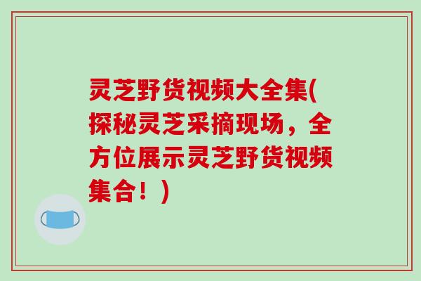 灵芝野货视频大全集(探秘灵芝采摘现场,全方位展示灵芝野货视频集合!) 灵芝野货视频大全集(探秘灵芝采摘现场,全方位展示灵芝野货视频集合!)