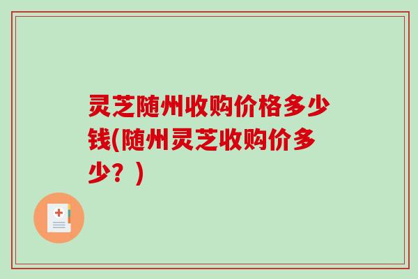 灵芝随州收购价格多少钱(随州灵芝收购价多少?) 灵芝随州收购价格多少钱(随州灵芝收购价多少?)