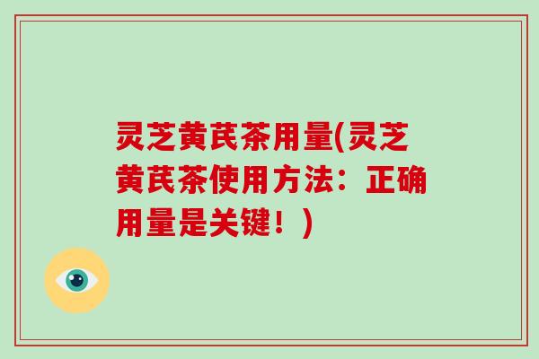 灵芝黄芪茶用量(灵芝黄芪茶使用方法:正确用量是关键!) 灵芝黄芪茶用量(灵芝黄芪茶使用方法:正确用量是关键!)
