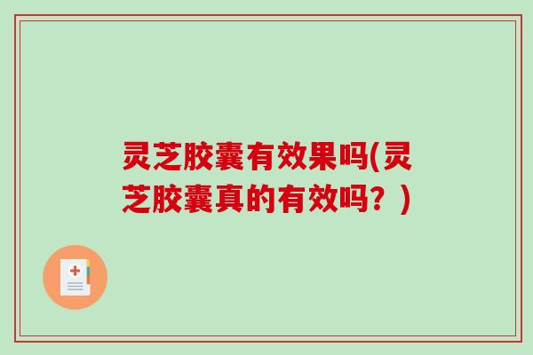 灵芝胶囊有效果吗(灵芝胶囊真的有效吗?) 灵芝胶囊有效果吗(灵芝胶囊真的有效吗?)